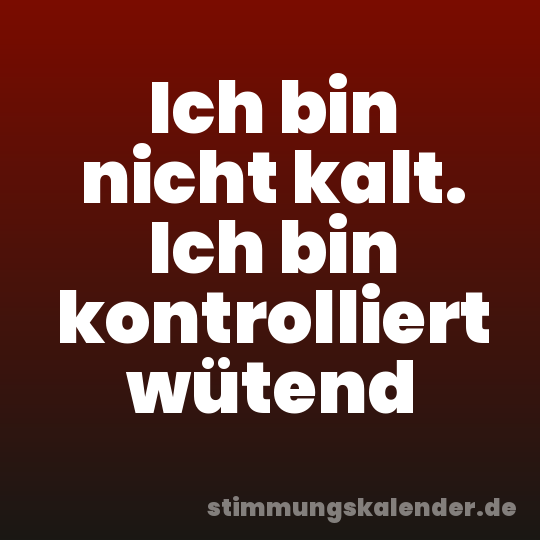 Ich bin nicht kalt. Ich bin kontrolliert wütend
