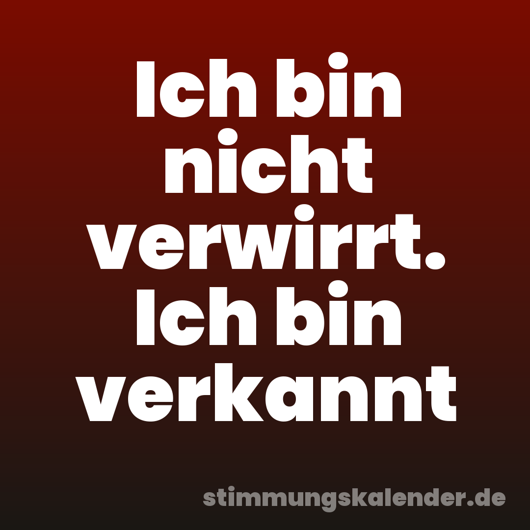 Ich bin nicht verwirrt. Ich bin verkannt