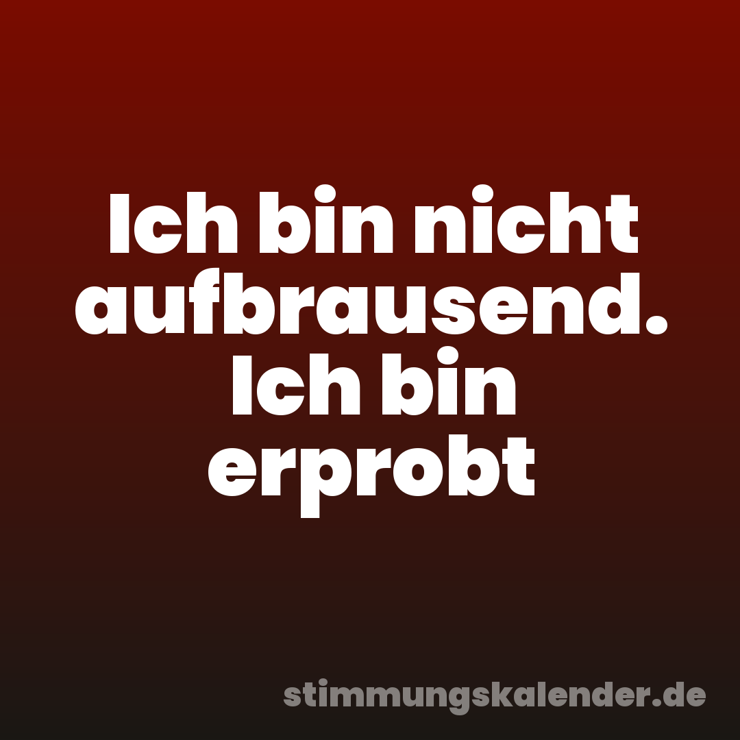 Ich bin nicht aufbrausend. Ich bin erprobt