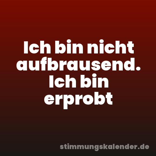 Ich bin nicht aufbrausend. Ich bin erprobt