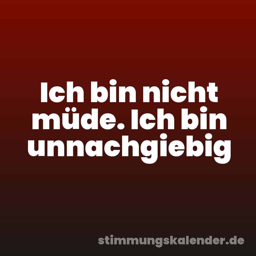 Ich bin nicht müde. Ich bin unnachgiebig