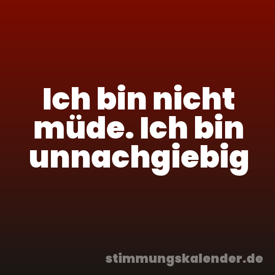 Ich bin nicht müde. Ich bin unnachgiebig