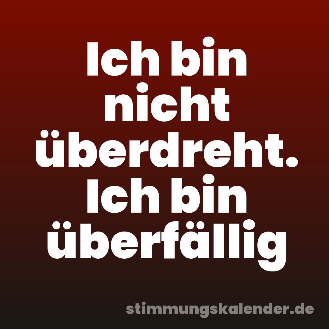 Ich bin nicht überdreht. Ich bin überfällig