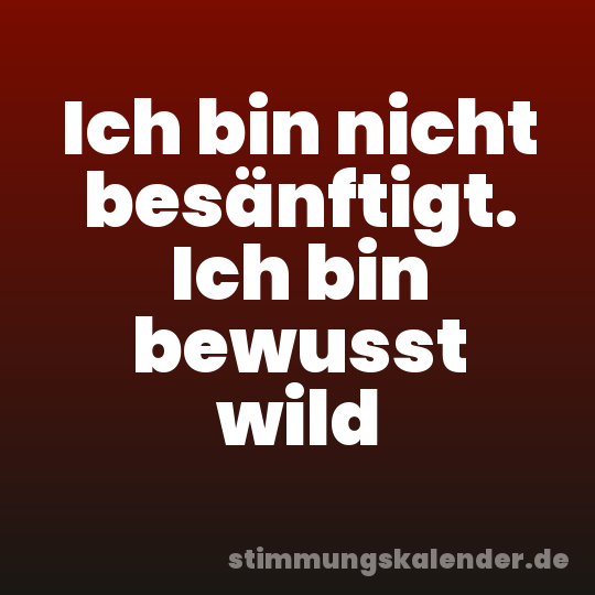 Ich bin nicht besänftigt. Ich bin bewusst wild