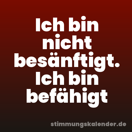 Ich bin nicht besänftigt. Ich bin befähigt