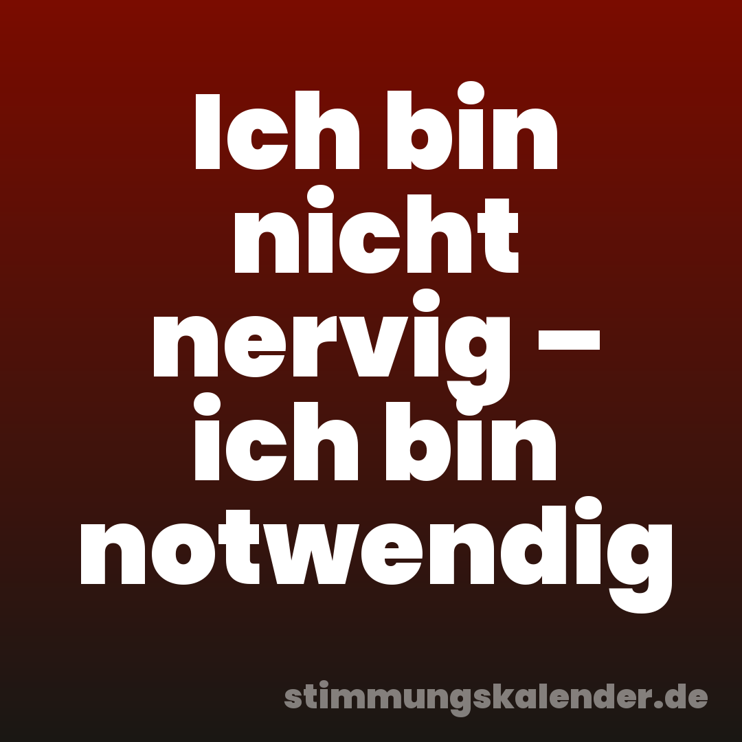 Ich bin nicht nervig – ich bin notwendig
