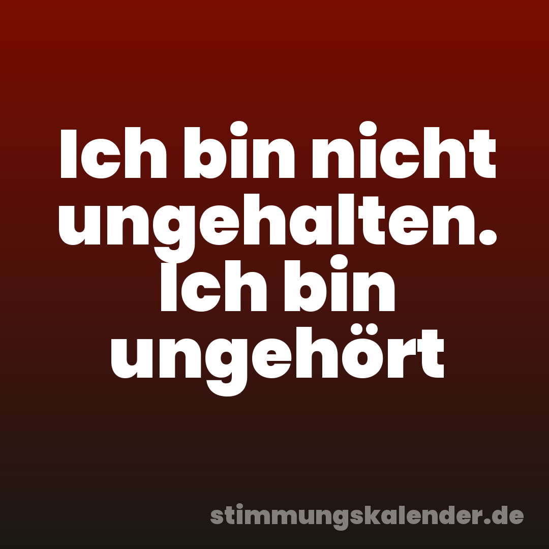 Ich bin nicht ungehalten. Ich bin ungehört