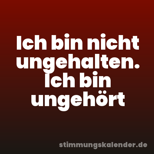 Ich bin nicht ungehalten. Ich bin ungehört