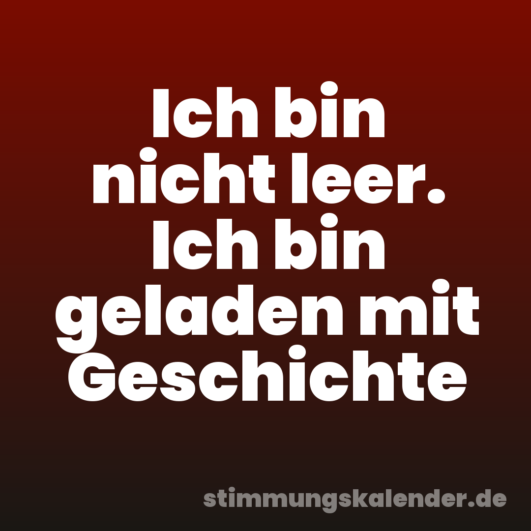 Ich bin nicht leer. Ich bin geladen mit Geschichte