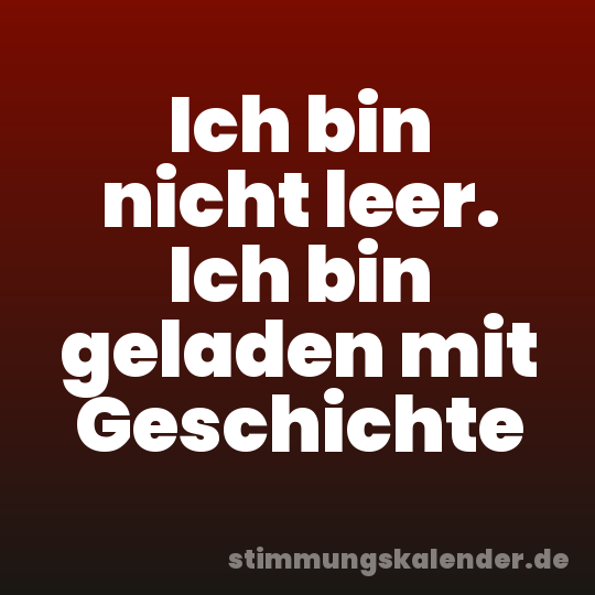 Ich bin nicht leer. Ich bin geladen mit Geschichte