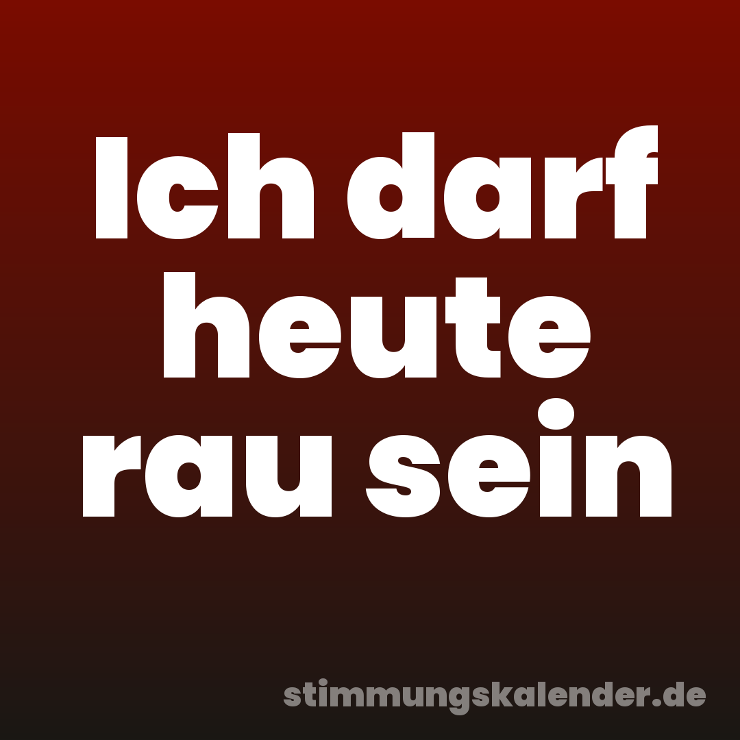 Ich darf heute rau sein