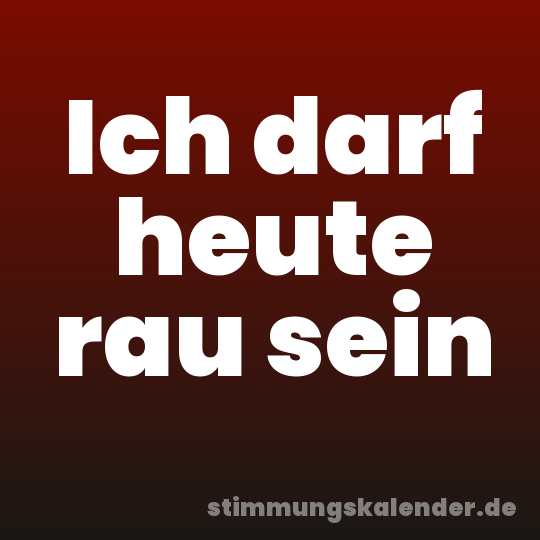 Ich darf heute rau sein