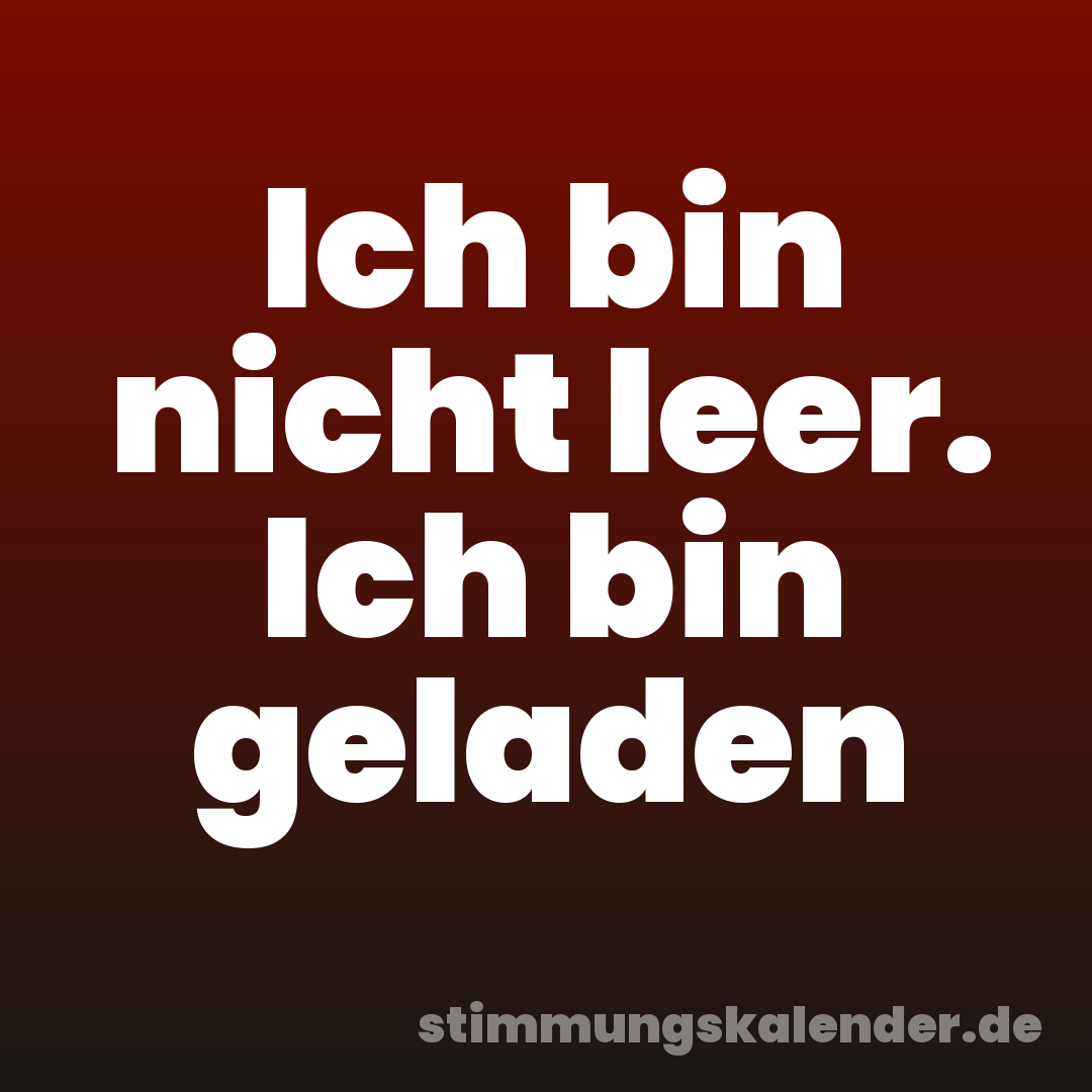 Ich bin nicht leer. Ich bin geladen