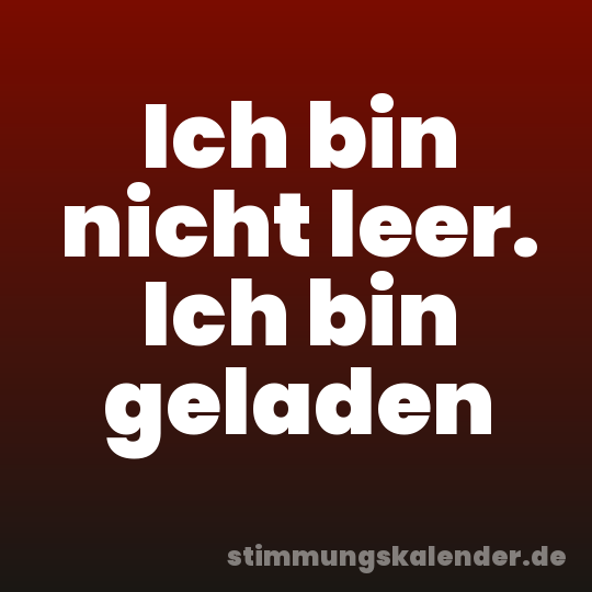 Ich bin nicht leer. Ich bin geladen