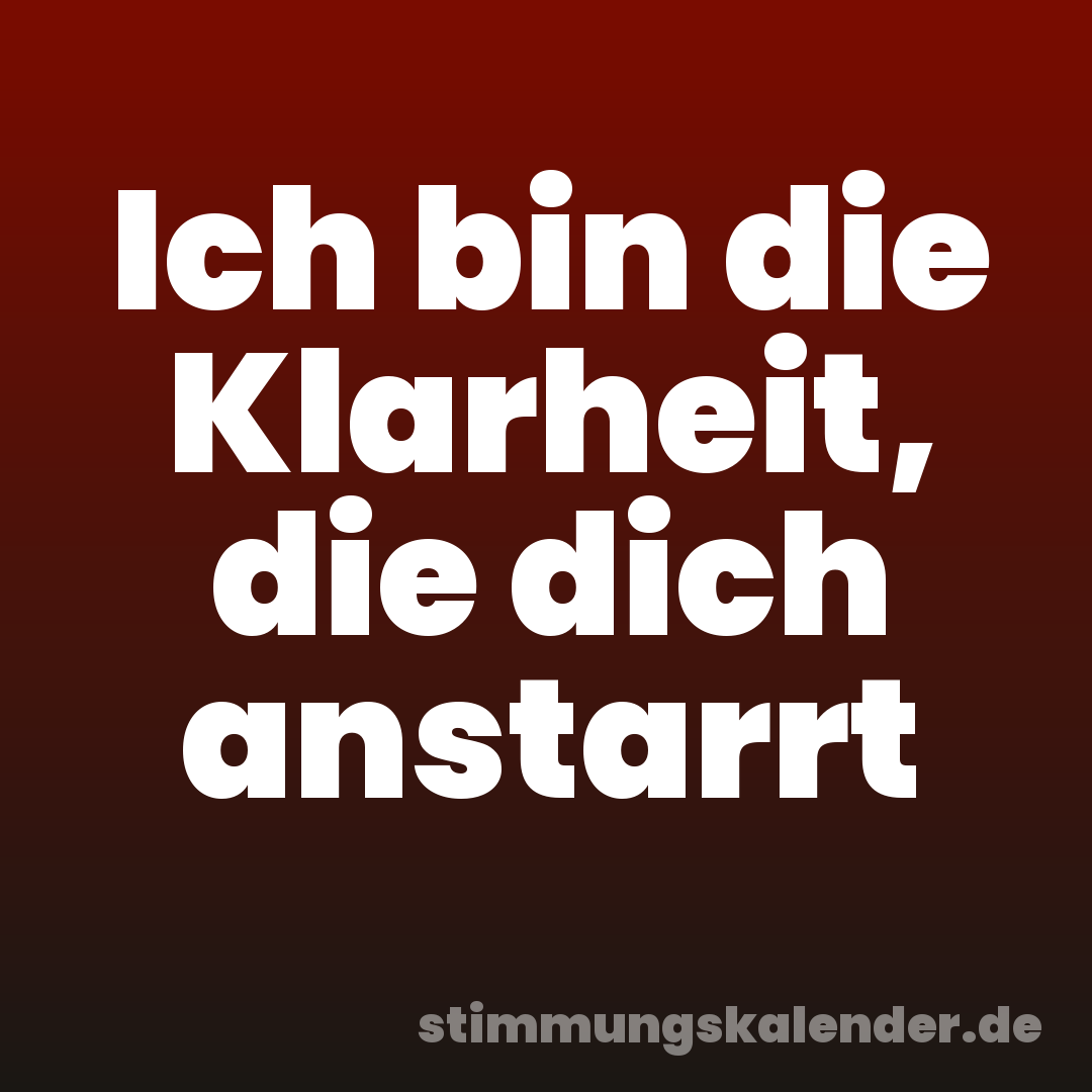 Ich bin die Klarheit, die dich anstarrt