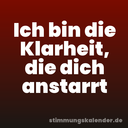 Ich bin die Klarheit, die dich anstarrt