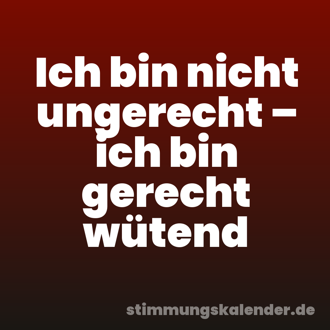 Ich bin nicht ungerecht – ich bin gerecht wütend