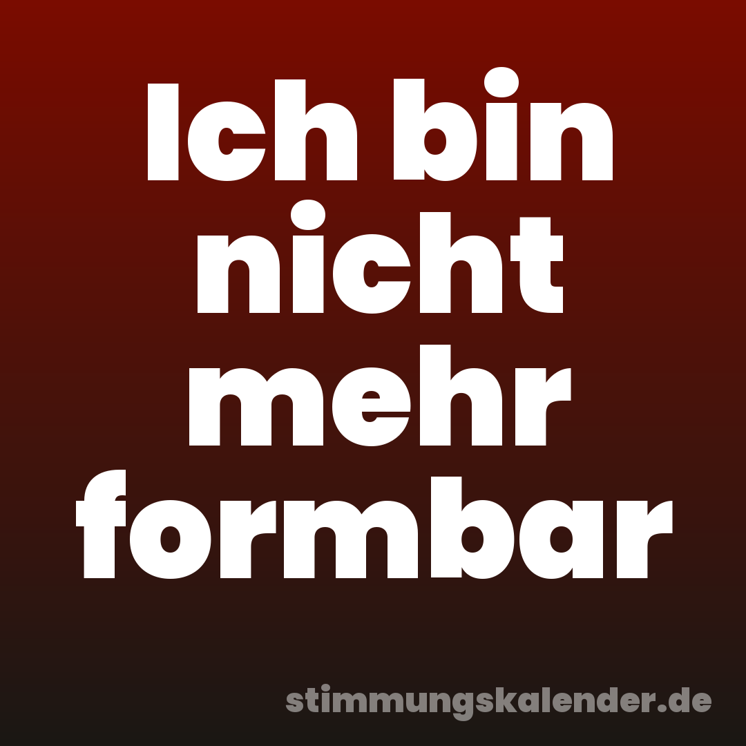 Ich bin nicht mehr formbar