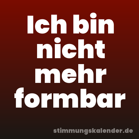 Ich bin nicht mehr formbar