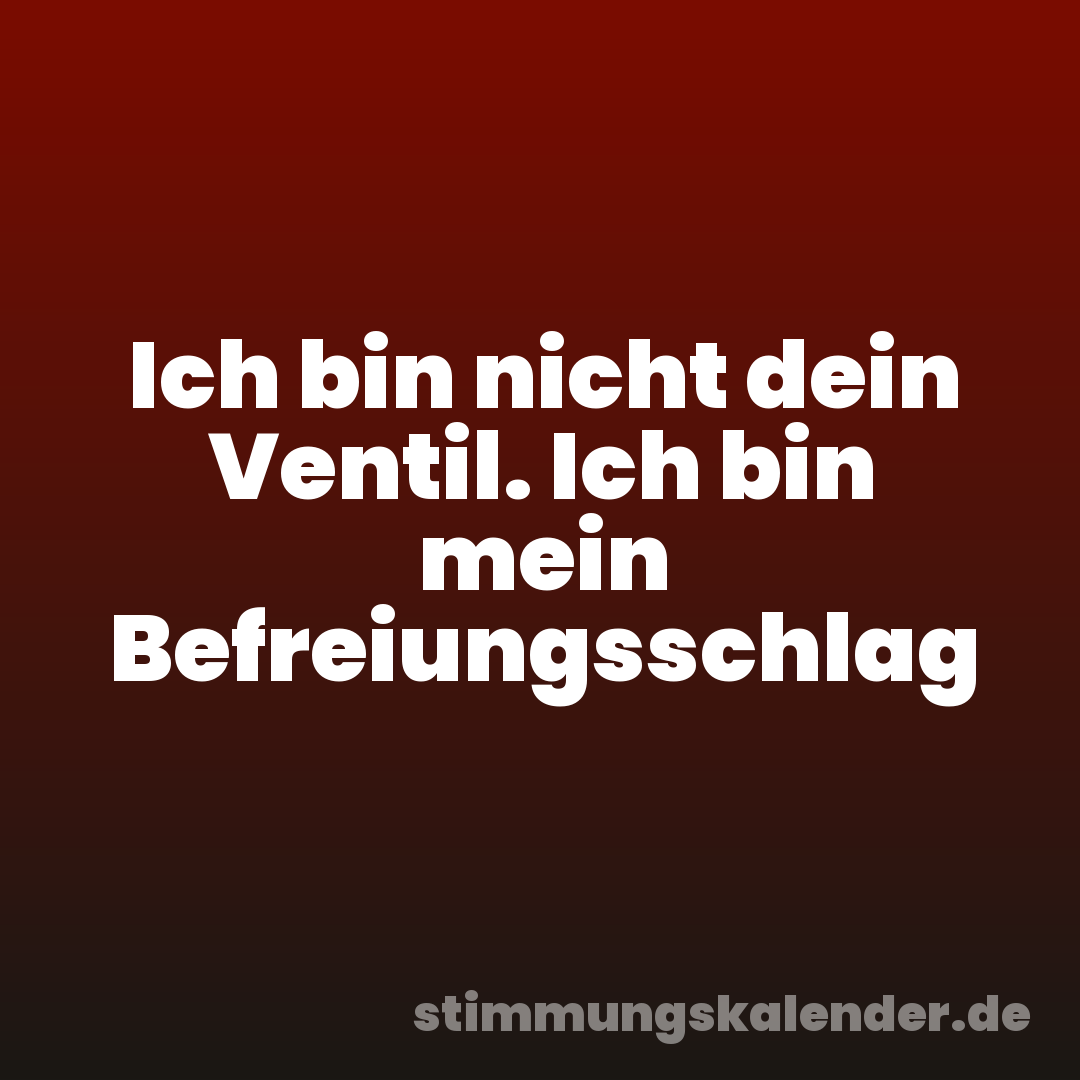 Ich bin nicht dein Ventil. Ich bin mein Befreiungsschlag