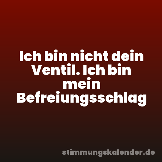 Ich bin nicht dein Ventil. Ich bin mein Befreiungsschlag