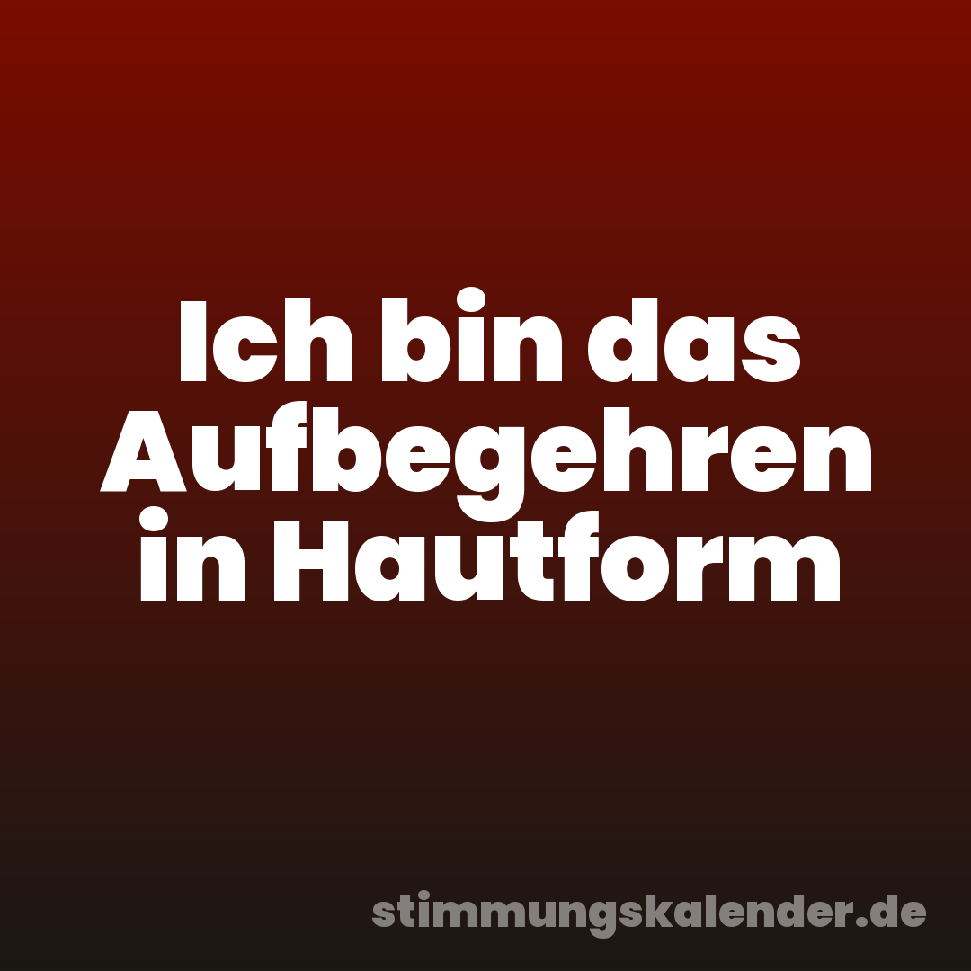 Ich bin das Aufbegehren in Hautform