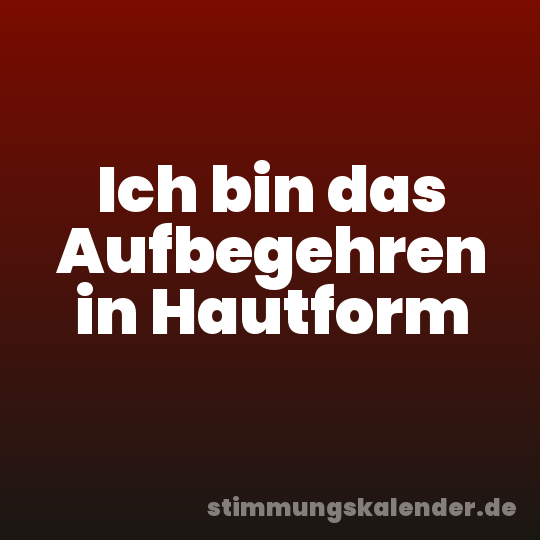 Ich bin das Aufbegehren in Hautform