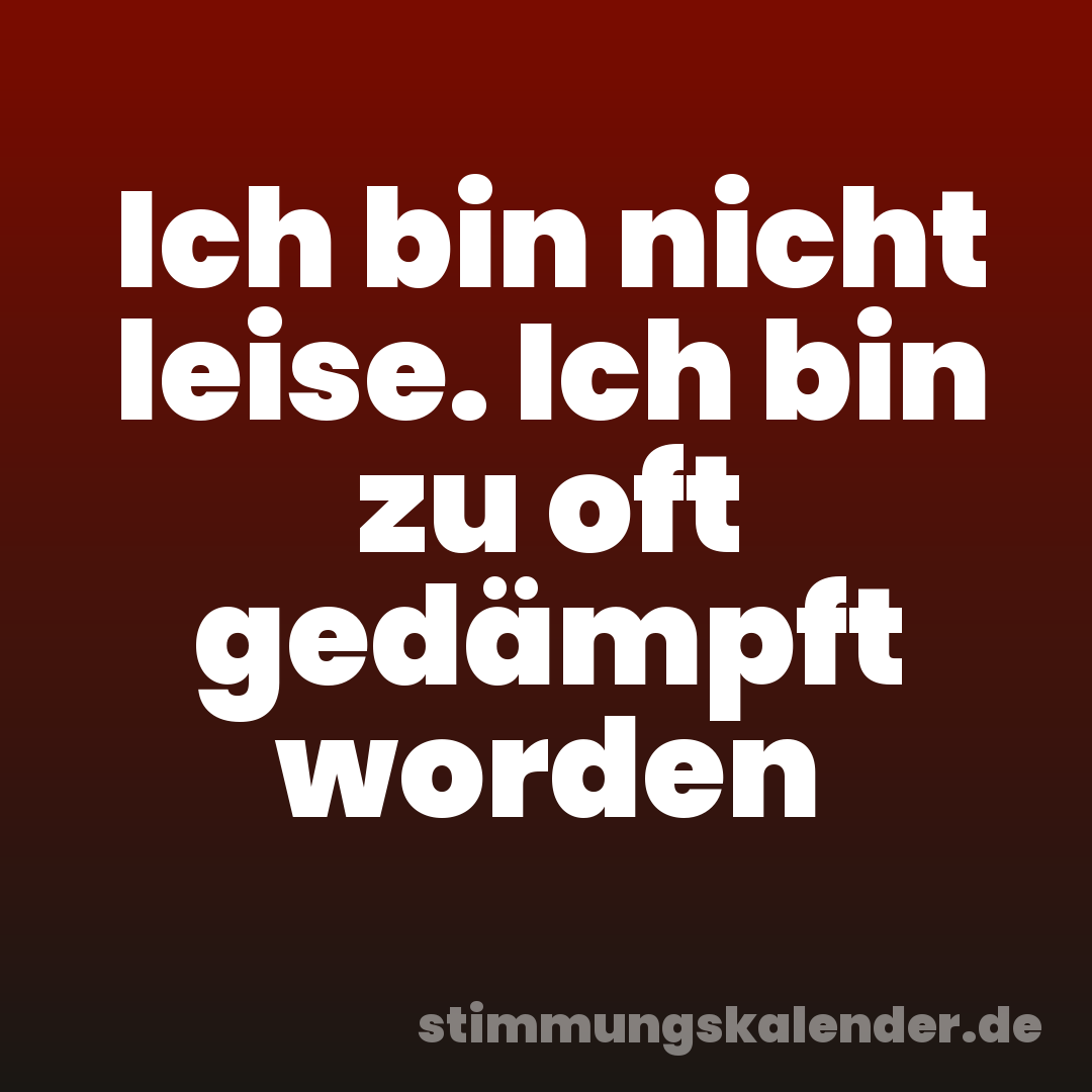 Ich bin nicht leise. Ich bin zu oft gedämpft worden