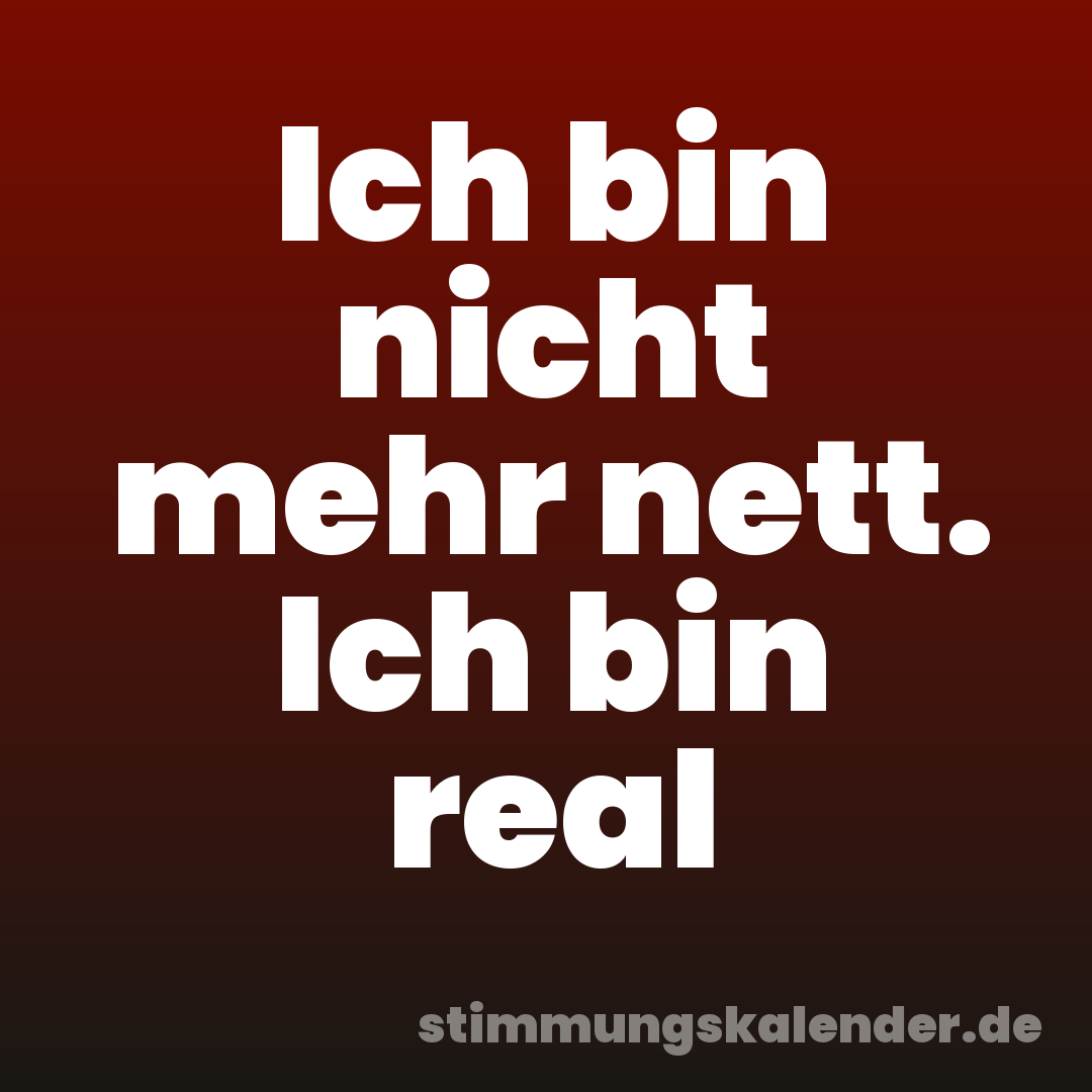 Ich bin nicht mehr nett. Ich bin real