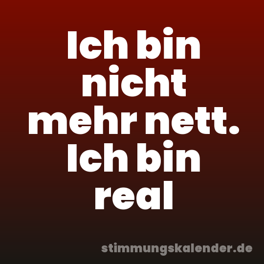 Ich bin nicht mehr nett. Ich bin real