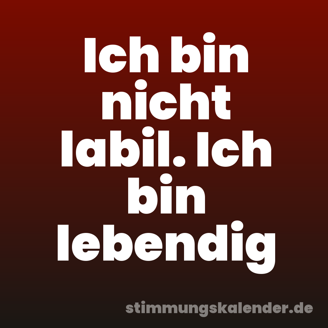Ich bin nicht labil. Ich bin lebendig