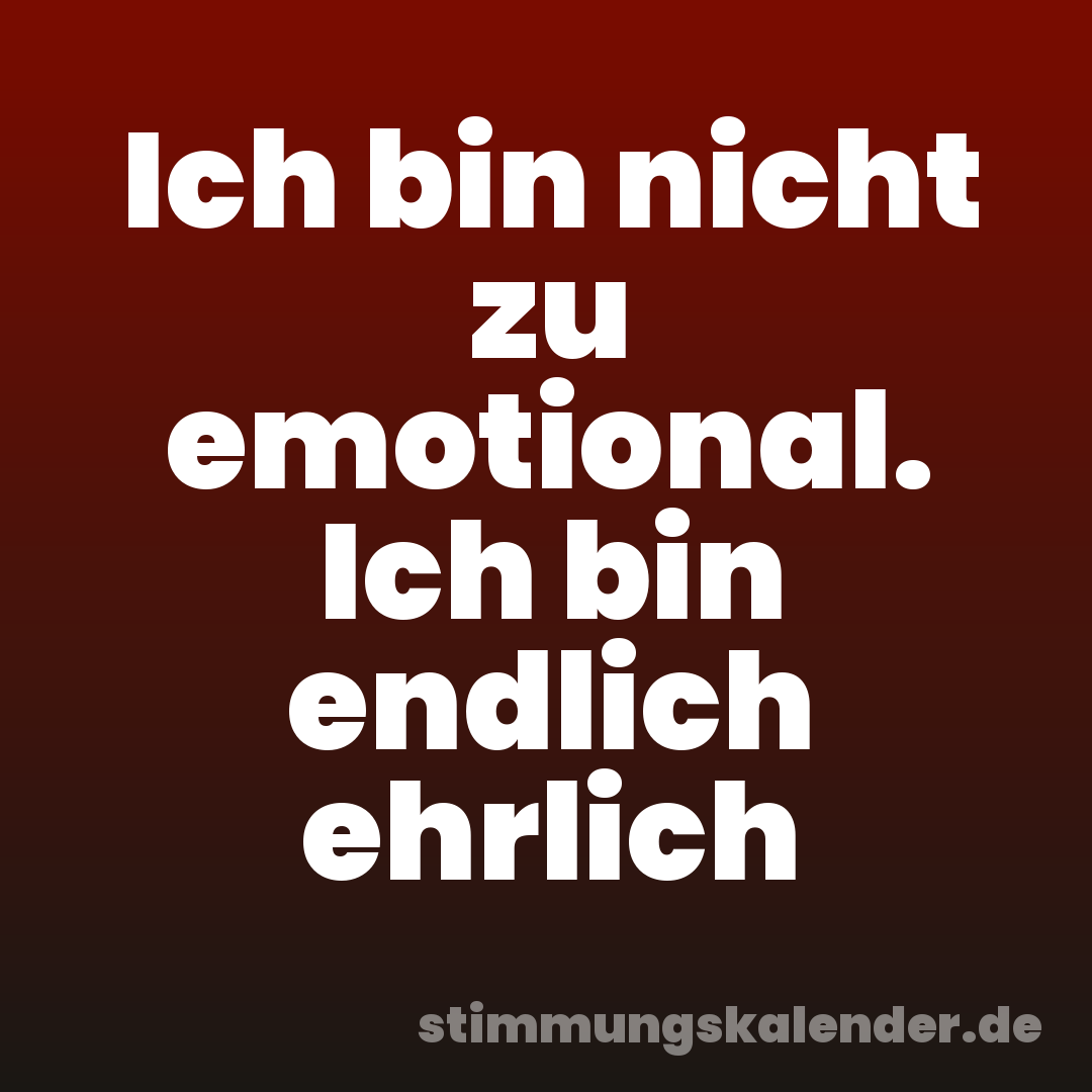 Ich bin nicht zu emotional. Ich bin endlich ehrlich