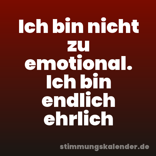 Ich bin nicht zu emotional. Ich bin endlich ehrlich