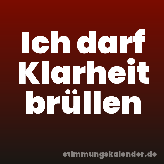 Ich darf Klarheit brüllen