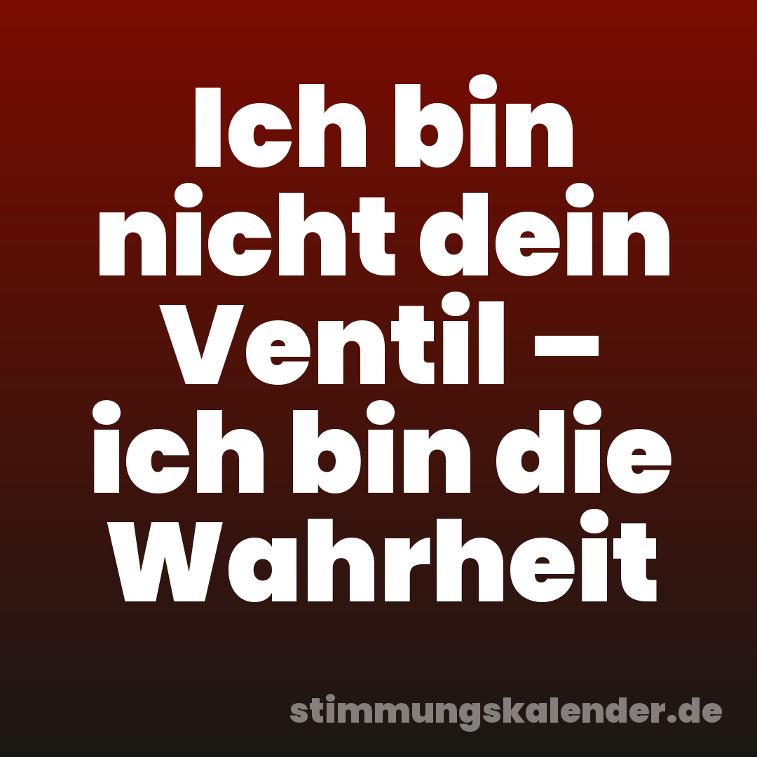 Ich bin nicht dein Ventil – ich bin die Wahrheit