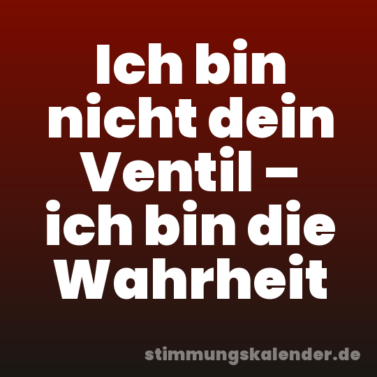 Ich bin nicht dein Ventil – ich bin die Wahrheit