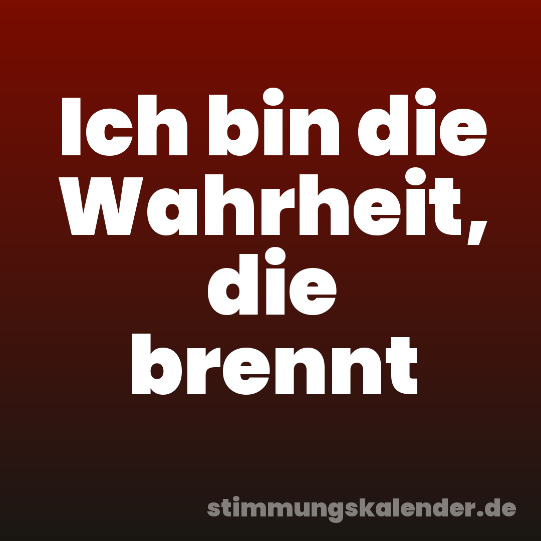 Ich bin die Wahrheit, die brennt