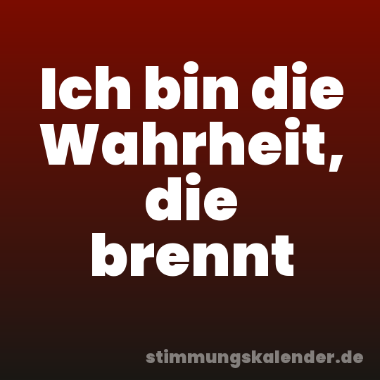 Ich bin die Wahrheit, die brennt