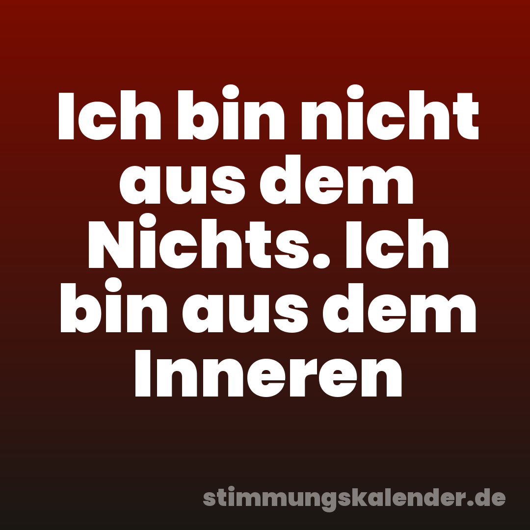 Ich bin nicht aus dem Nichts. Ich bin aus dem Inneren