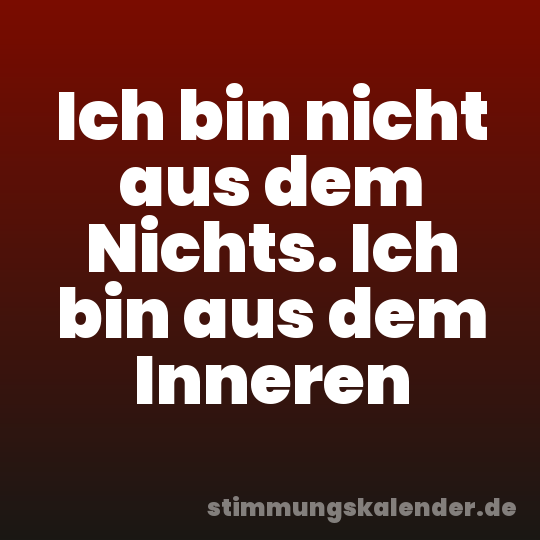 Ich bin nicht aus dem Nichts. Ich bin aus dem Inneren