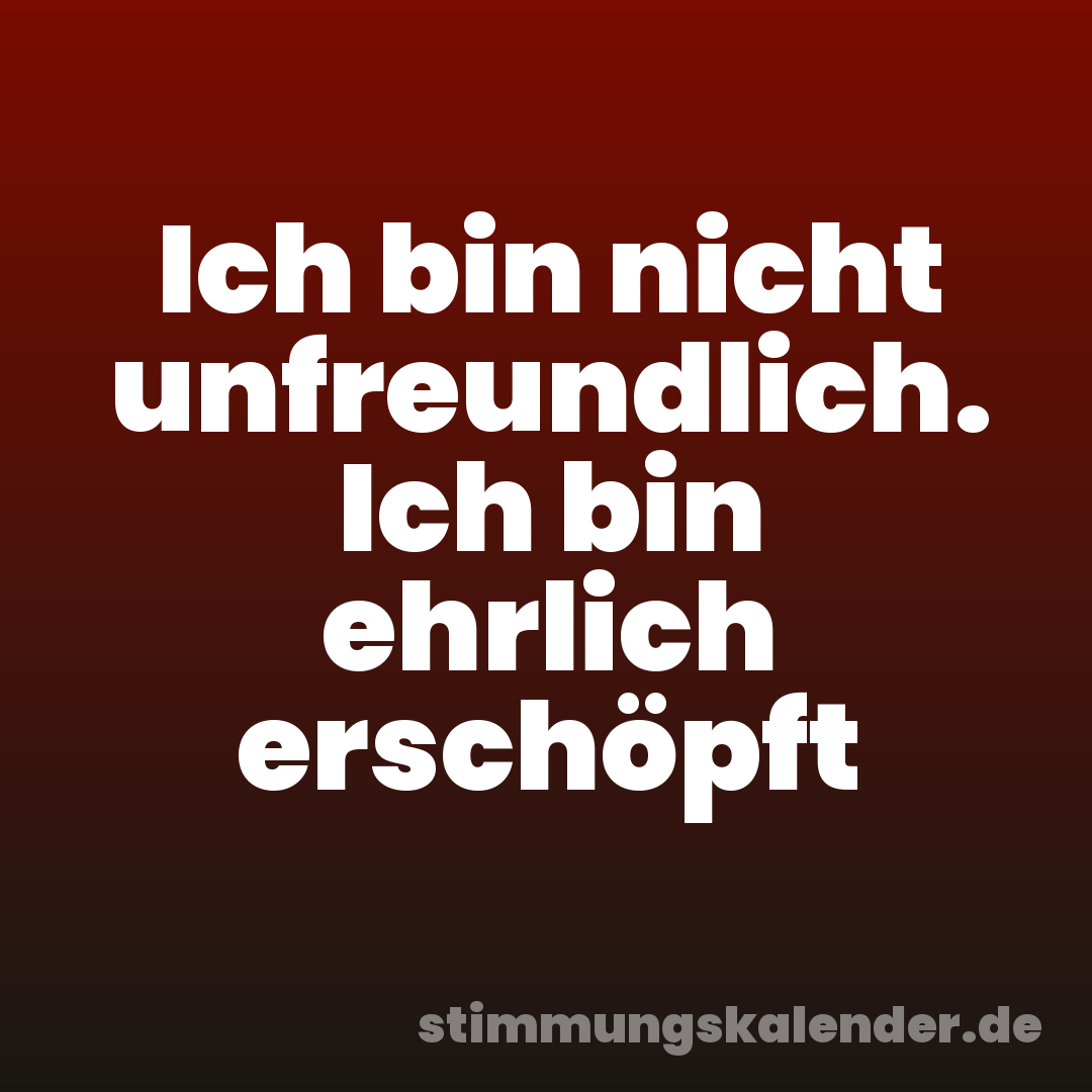 Ich bin nicht unfreundlich. Ich bin ehrlich erschöpft