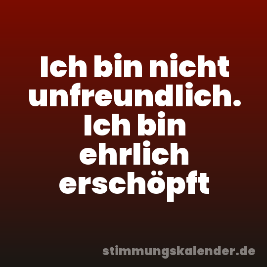 Ich bin nicht unfreundlich. Ich bin ehrlich erschöpft