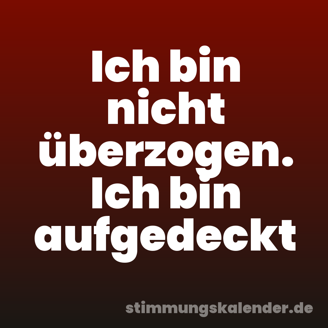 Ich bin nicht überzogen. Ich bin aufgedeckt