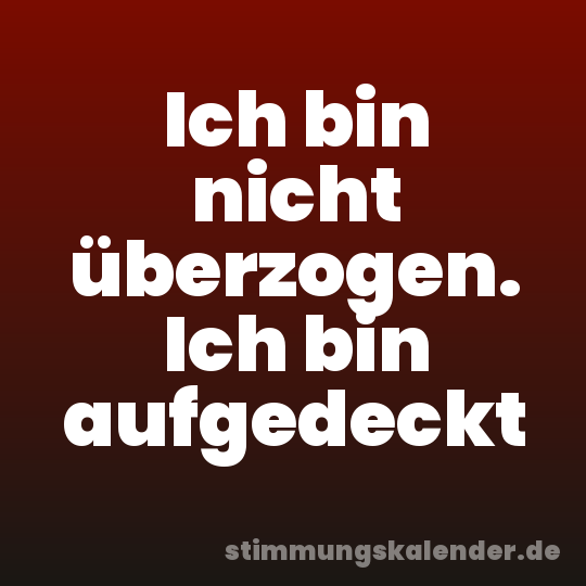 Ich bin nicht überzogen. Ich bin aufgedeckt