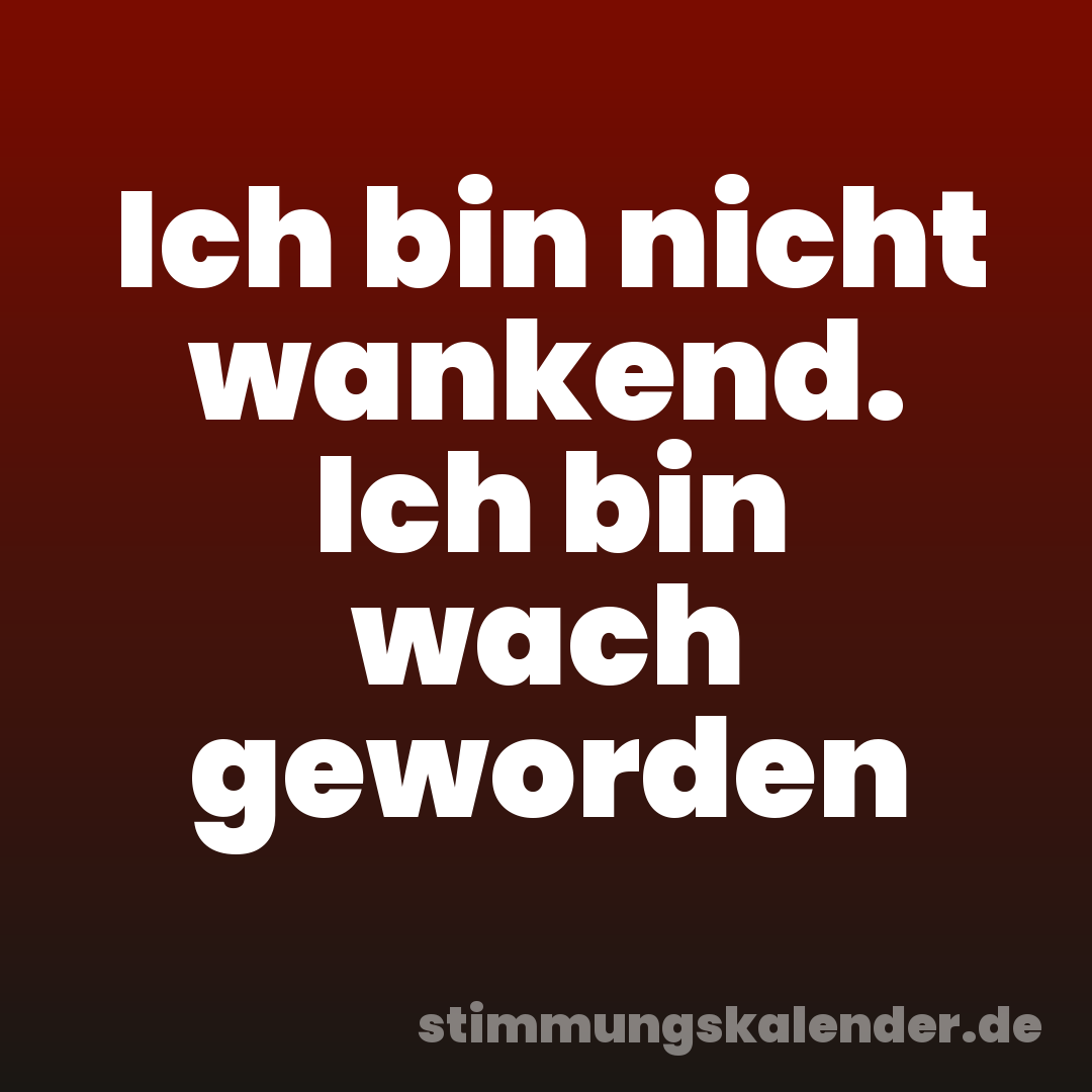 Ich bin nicht wankend. Ich bin wach geworden