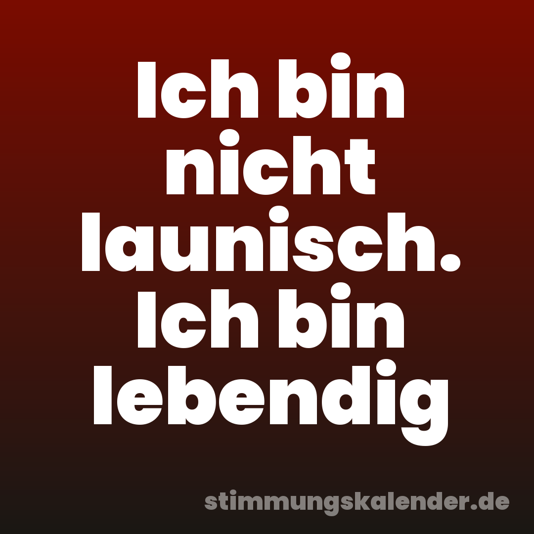 Ich bin nicht launisch. Ich bin lebendig