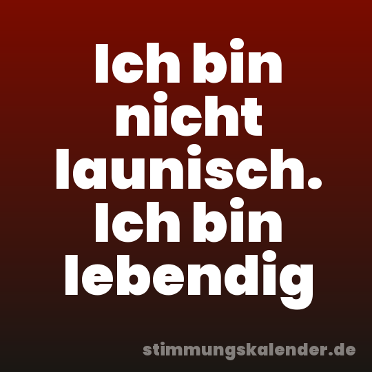 Ich bin nicht launisch. Ich bin lebendig