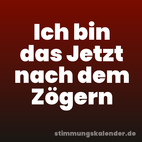 Ich bin das Jetzt nach dem Zögern