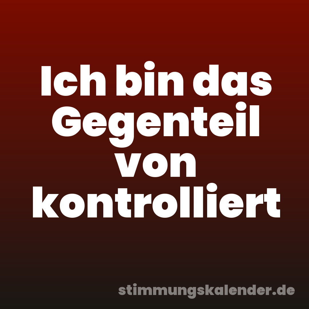Ich bin das Gegenteil von kontrolliert