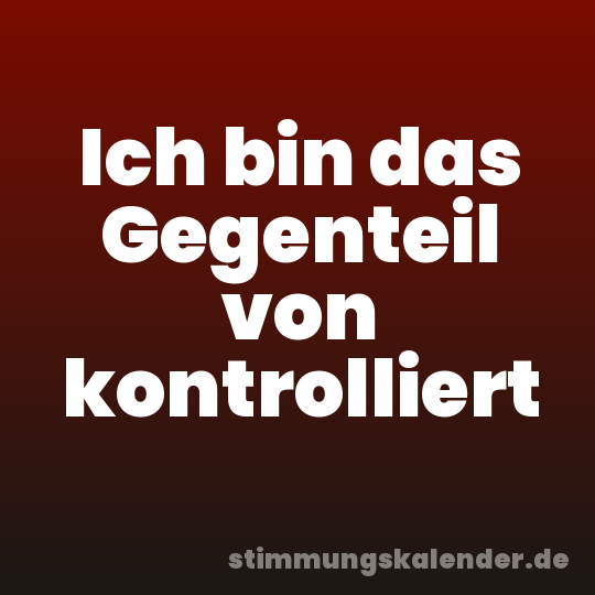 Ich bin das Gegenteil von kontrolliert